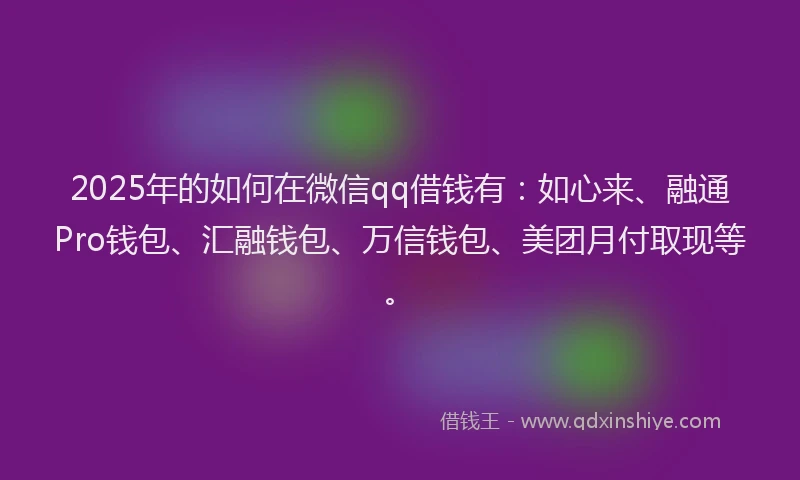 2025年的如何在微信qq借钱有：如心来、融通Pro钱包、汇融钱包、万信钱包、美团月付取现等。