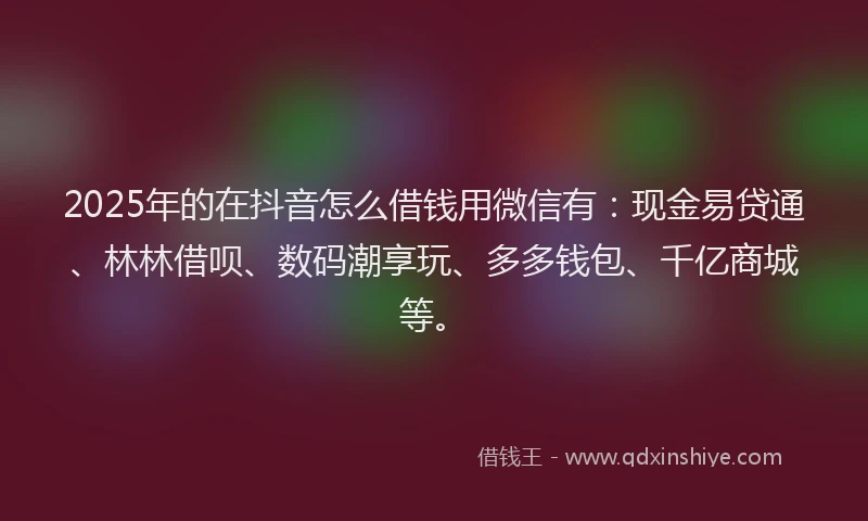 2025年的在抖音怎么借钱用微信有：现金易贷通、林林借呗、数码潮享玩、多多钱包、千亿商城等。