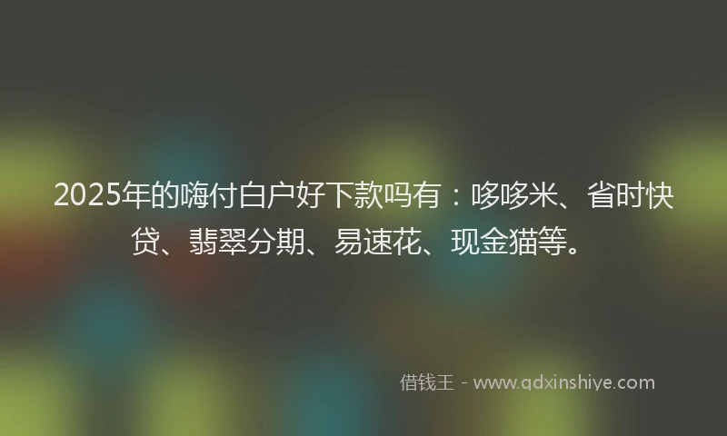 2025年的嗨付白户好下款吗有：哆哆米、省时快贷、翡翠分期、易速花、现金猫等。