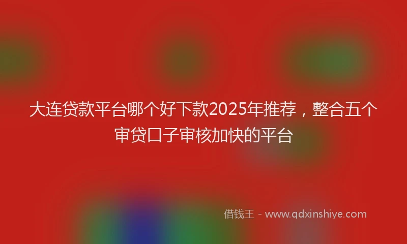 大连贷款平台哪个好下款2025年推荐，整合五个审贷口子审核加快的平台