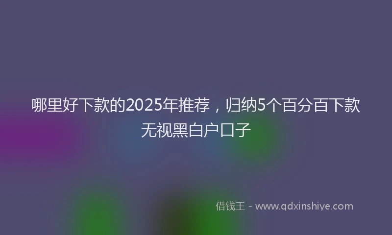 哪里好下款的2025年推荐，归纳5个百分百下款无视黑白户口子