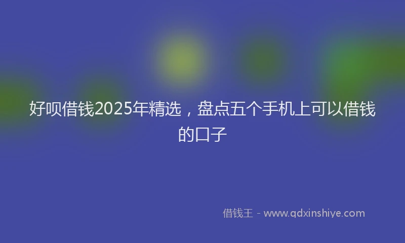 好呗借钱2025年精选，盘点五个手机上可以借钱的口子