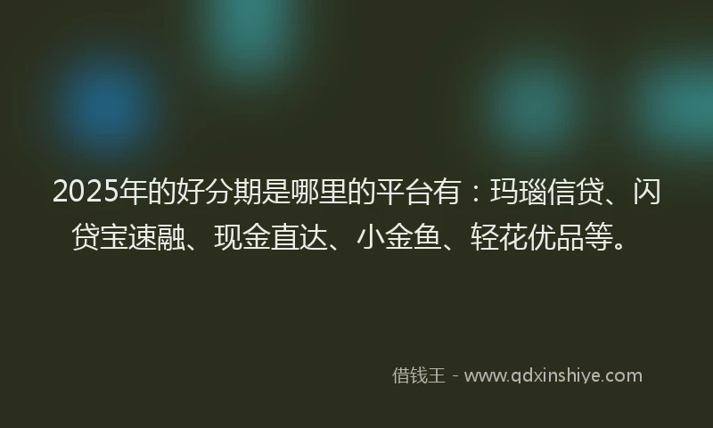 2025年的好分期是哪里的平台有：玛瑙信贷、闪贷宝速融、现金直达、小金鱼、轻花优品等。
