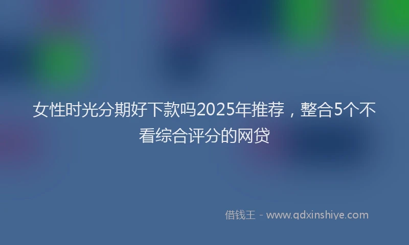 女性时光分期好下款吗2025年推荐，整合5个不看综合评分的网贷