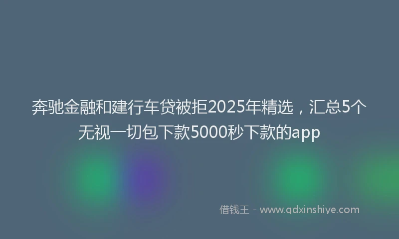 奔驰金融和建行车贷被拒2025年精选，汇总5个无视一切包下款5000秒下款的app