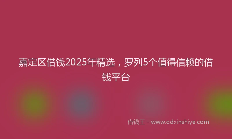 嘉定区借钱2025年精选，罗列5个值得信赖的借钱平台