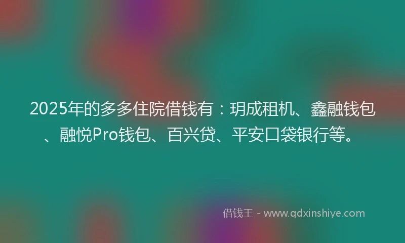 2025年的多多住院借钱有：玥成租机、鑫融钱包、融悦Pro钱包、百兴贷、平安口袋银行等。