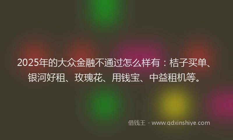 2025年的大众金融不通过怎么样有：桔子买单、银河好租、玫瑰花、用钱宝、中益租机等。