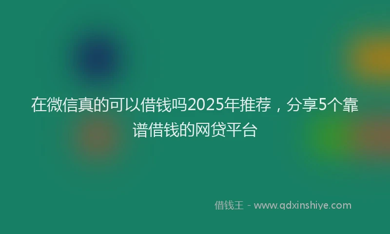 在微信真的可以借钱吗2025年推荐，分享5个靠谱借钱的网贷平台