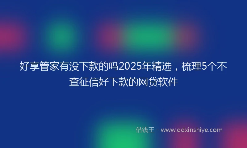 好享管家有没下款的吗2025年精选，梳理5个不查征信好下款的网贷软件