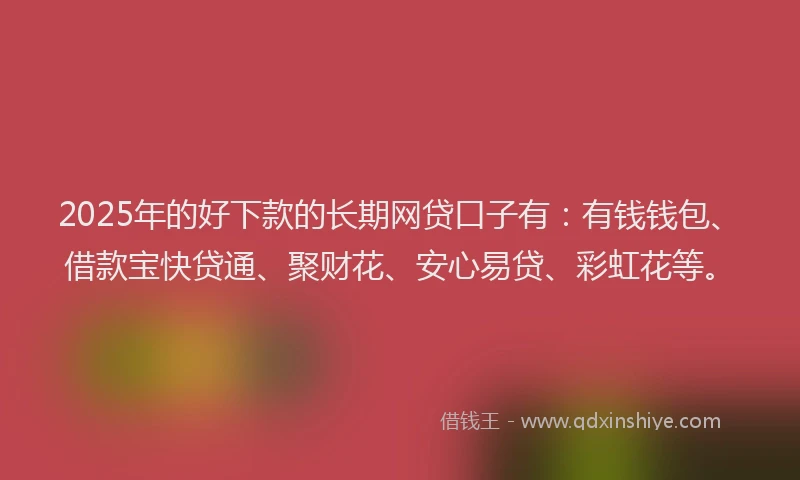 2025年的好下款的长期网贷口子有：有钱钱包、借款宝快贷通、聚财花、安心易贷、彩虹花等。