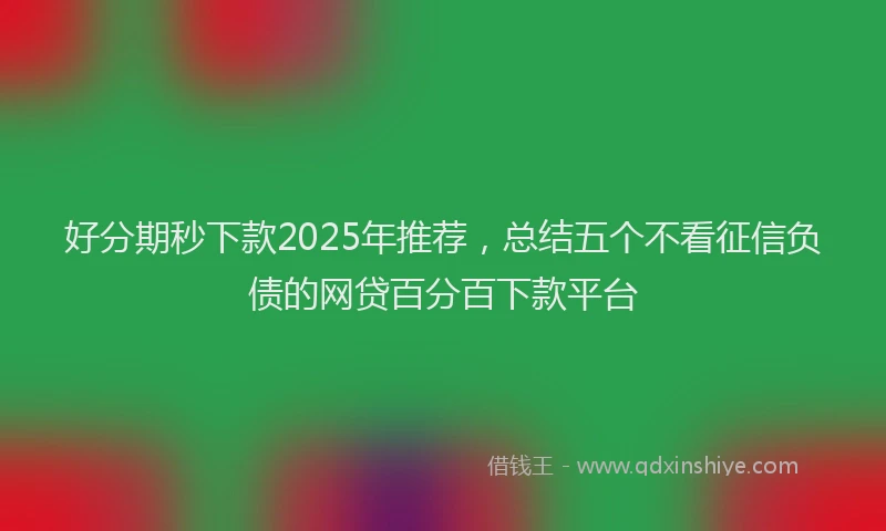 好分期秒下款2025年推荐，总结五个不看征信负债的网贷百分百下款平台