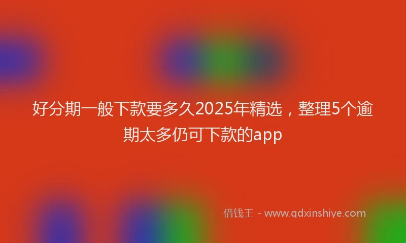 好分期一般下款要多久2025年精选，整理5个逾期太多仍可下款的app