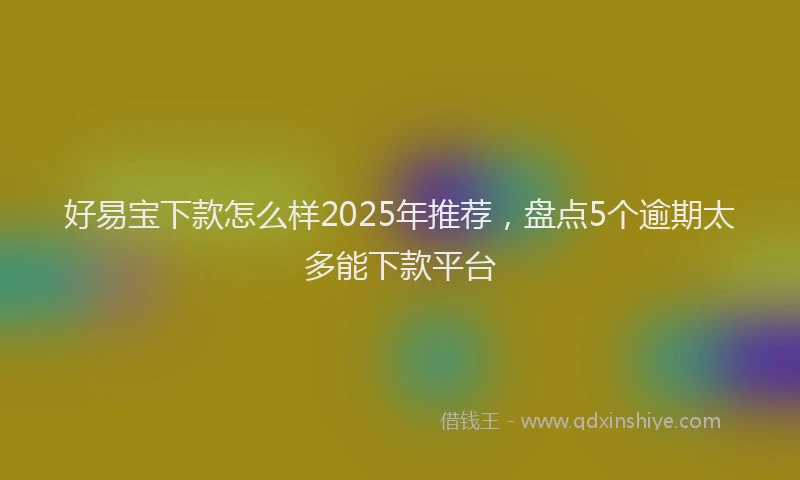 好易宝下款怎么样2025年推荐，盘点5个逾期太多能下款平台