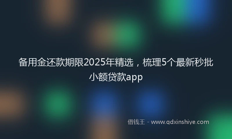 备用金还款期限2025年精选，梳理5个最新秒批小额贷款app