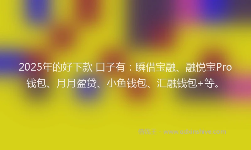 2025年的好下款 口子有：瞬借宝融、融悦宝Pro钱包、月月盈贷、小鱼钱包、汇融钱包+等。