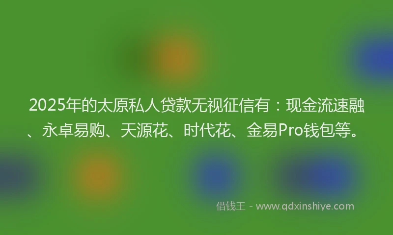 2025年的太原私人贷款无视征信有：现金流速融、永卓易购、天源花、时代花、金易Pro钱包等。