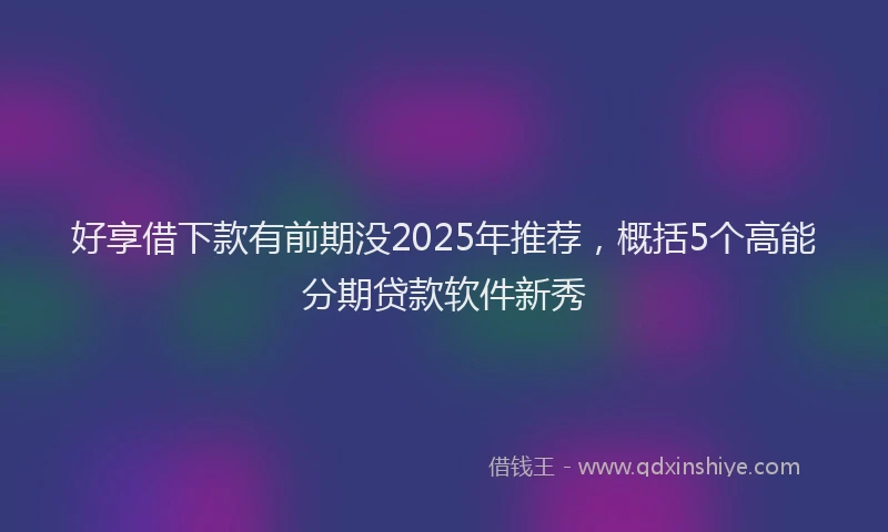 好享借下款有前期没2025年推荐，概括5个高能分期贷款软件新秀