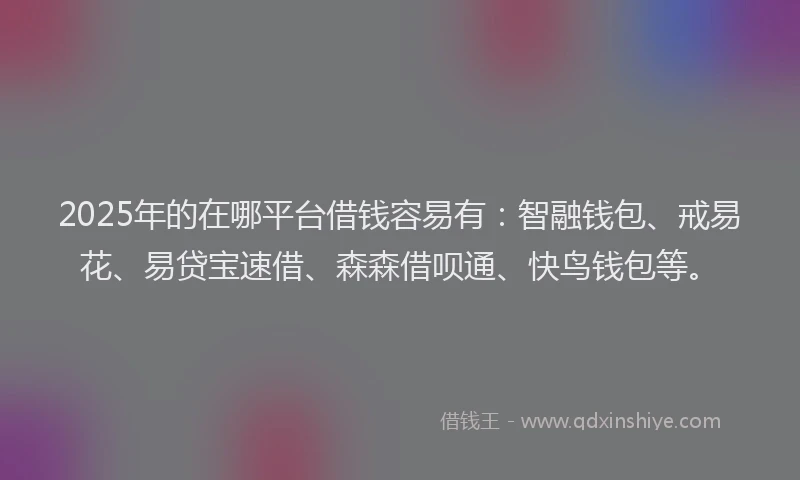 2025年的在哪平台借钱容易有：智融钱包、戒易花、易贷宝速借、森森借呗通、快鸟钱包等。