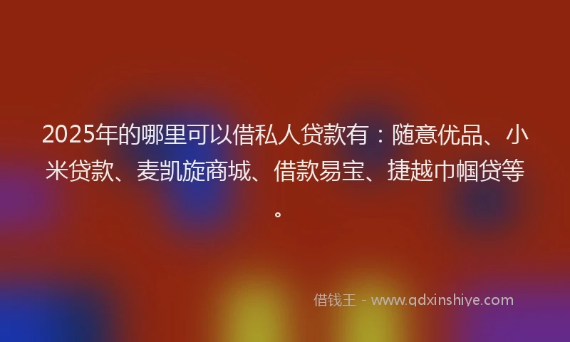 2025年的哪里可以借私人贷款有：随意优品、小米贷款、麦凯旋商城、借款易宝、捷越巾帼贷等。