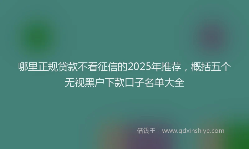 哪里正规贷款不看征信的2025年推荐，概括五个无视黑户下款口子名单大全