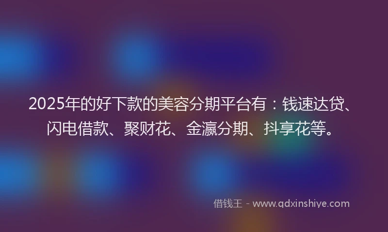 2025年的好下款的美容分期平台有：钱速达贷、闪电借款、聚财花、金瀛分期、抖享花等。