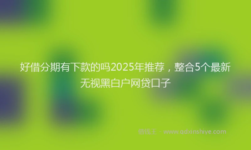 好借分期有下款的吗2025年推荐，整合5个最新无视黑白户网贷口子