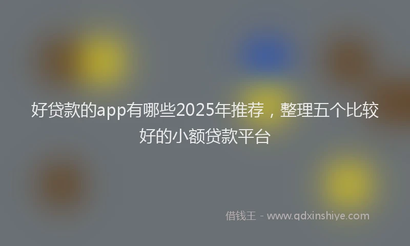 好贷款的app有哪些2025年推荐，整理五个比较好的小额贷款平台