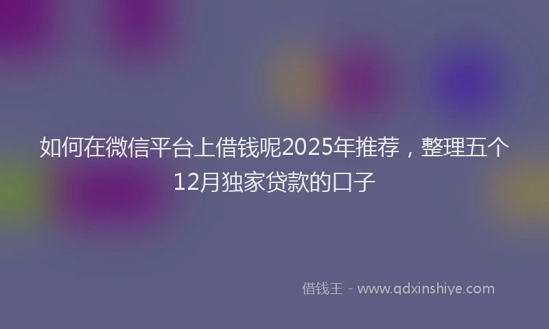 如何在微信平台上借钱呢2025年推荐，整理五个12月独家贷款的口子
