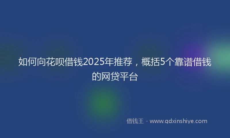 如何向花呗借钱2025年推荐，概括5个靠谱借钱的网贷平台