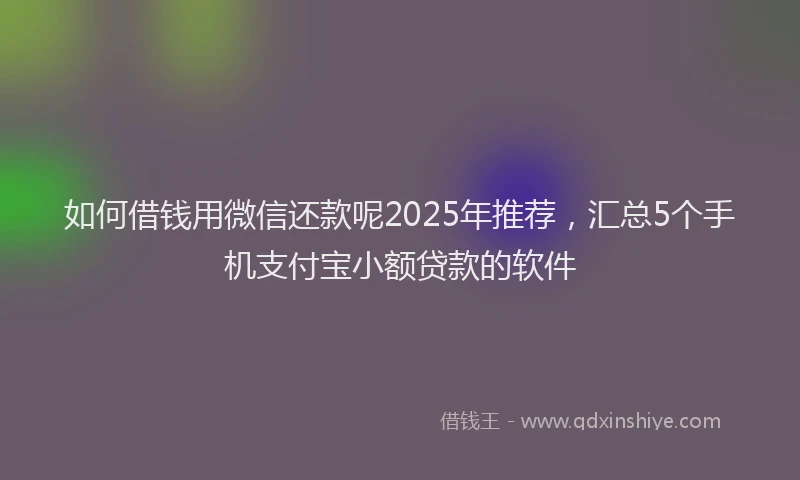 如何借钱用微信还款呢2025年推荐，汇总5个手机支付宝小额贷款的软件