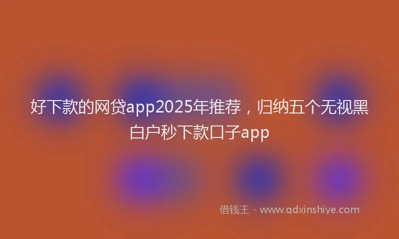 好下款的网贷app2025年推荐，归纳五个无视黑白户秒下款口子app
