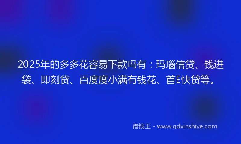 2025年的多多花容易下款吗有：玛瑙信贷、钱进袋、即刻贷、百度度小满有钱花、首E快贷等。