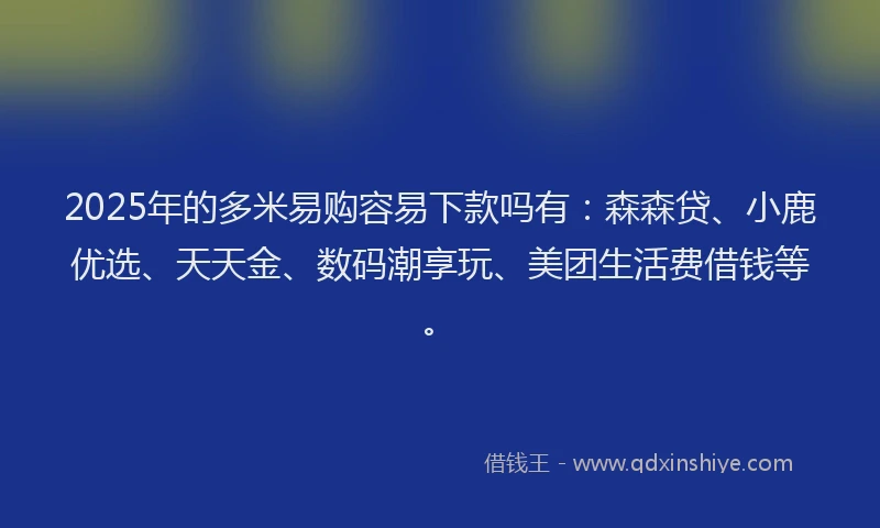 2025年的多米易购容易下款吗有：森森贷、小鹿优选、天天金、数码潮享玩、美团生活费借钱等。