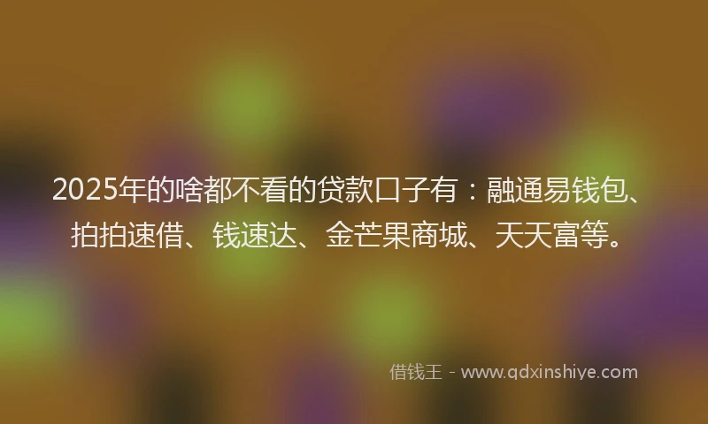 2025年的啥都不看的贷款口子有：融通易钱包、拍拍速借、钱速达、金芒果商城、天天富等。