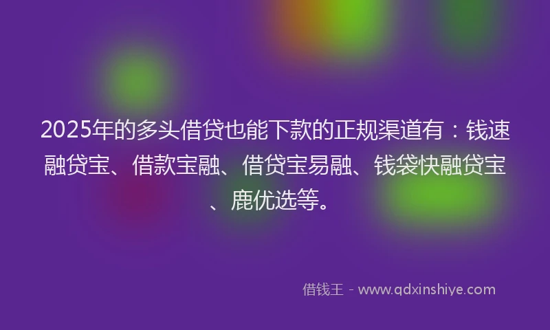 2025年的多头借贷也能下款的正规渠道有：钱速融贷宝、借款宝融、借贷宝易融、钱袋快融贷宝、鹿优选等。