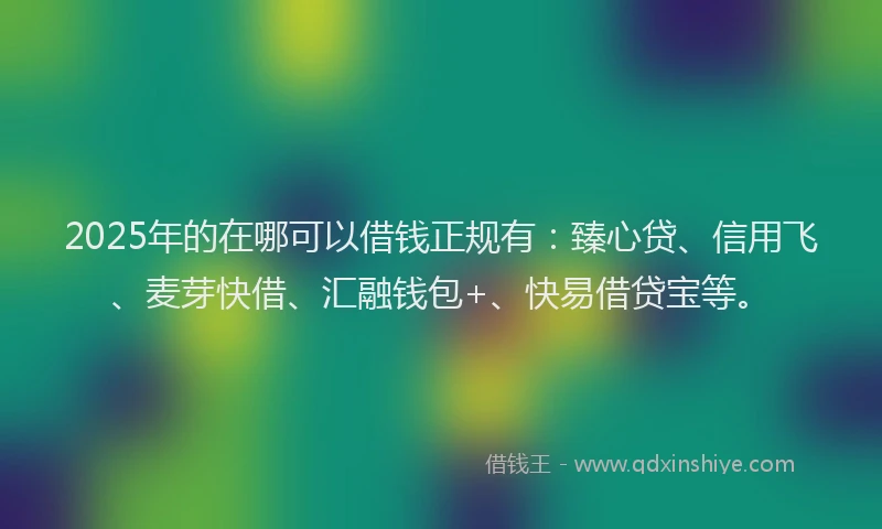2025年的在哪可以借钱正规有：臻心贷、信用飞、麦芽快借、汇融钱包+、快易借贷宝等。