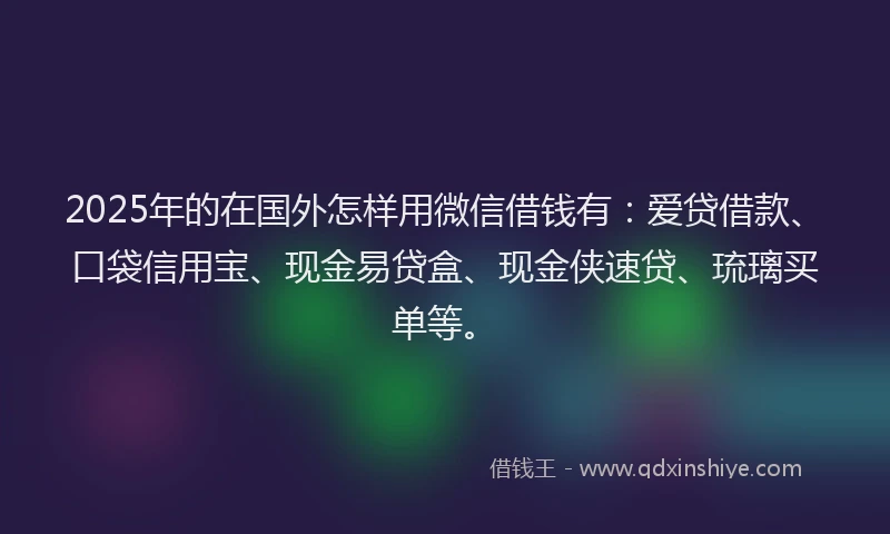 2025年的在国外怎样用微信借钱有：爱贷借款、口袋信用宝、现金易贷盒、现金侠速贷、琉璃买单等。