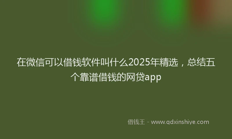 在微信可以借钱软件叫什么2025年精选，总结五个靠谱借钱的网贷app