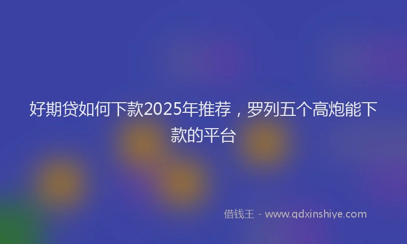 好期贷如何下款2025年推荐，罗列五个高炮能下款的平台
