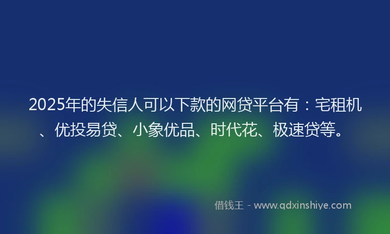 2025年的失信人可以下款的网贷平台有：宅租机、优投易贷、小象优品、时代花、极速贷等。
