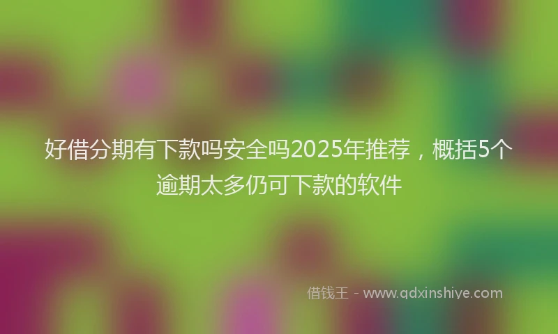 好借分期有下款吗安全吗2025年推荐，概括5个逾期太多仍可下款的软件