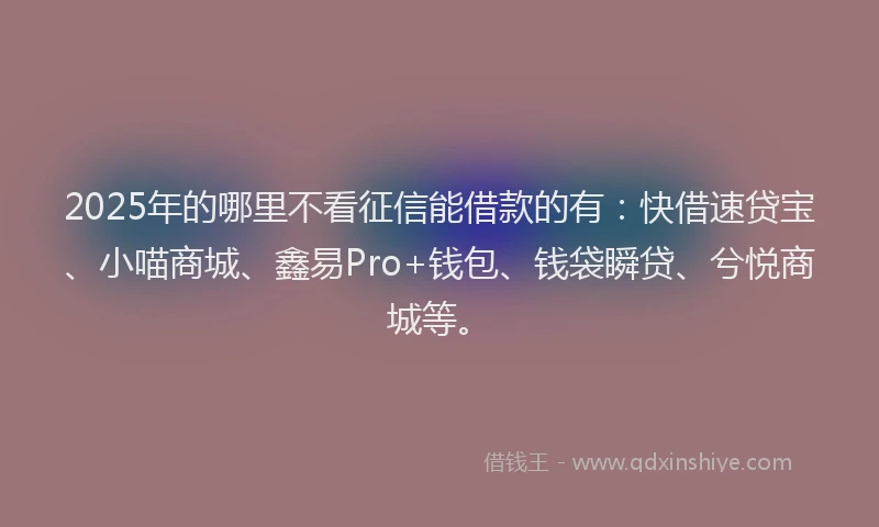 2025年的哪里不看征信能借款的有：快借速贷宝、小喵商城、鑫易Pro+钱包、钱袋瞬贷、兮悦商城等。