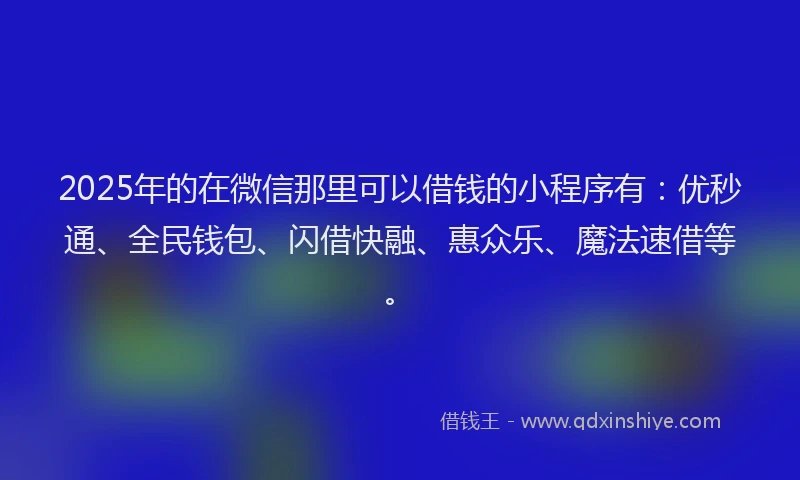 2025年的在微信那里可以借钱的小程序有：优秒通、全民钱包、闪借快融、惠众乐、魔法速借等。