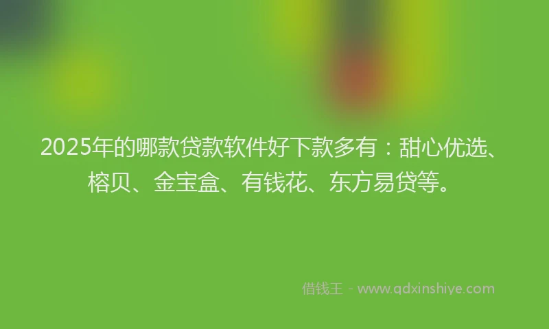2025年的哪款贷款软件好下款多有：甜心优选、榕贝、金宝盒、有钱花、东方易贷等。