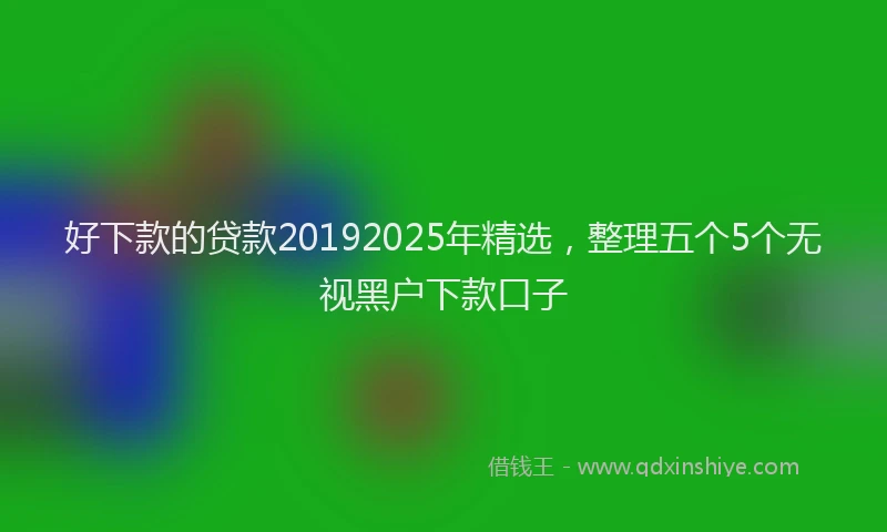 好下款的贷款20192025年精选，整理五个5个无视黑户下款口子
