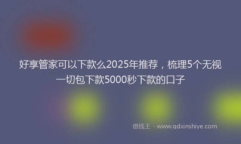 好享管家可以下款么2025年推荐，梳理5个无视一切包下款5000秒下款的口子