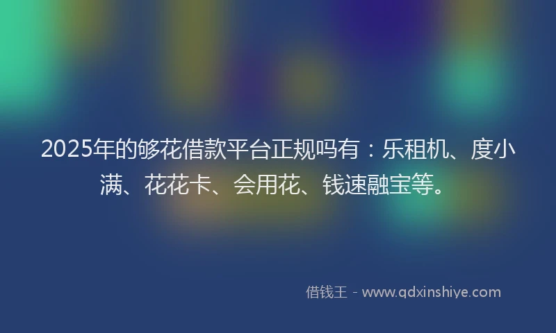 2025年的够花借款平台正规吗有：乐租机、度小满、花花卡、会用花、钱速融宝等。