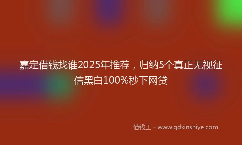 嘉定借钱找谁2025年推荐，归纳5个真正无视征信黑白100%秒下网贷
