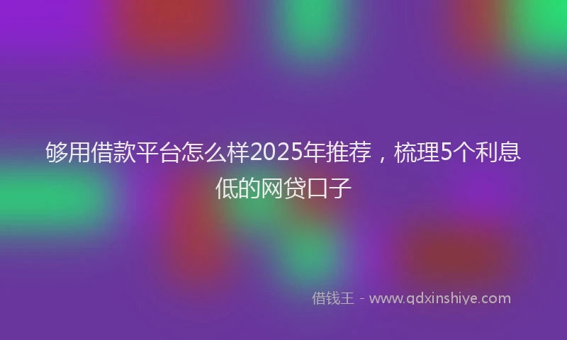 够用借款平台怎么样2025年推荐，梳理5个利息低的网贷口子